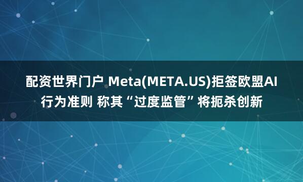 配资世界门户 Meta(META.US)拒签欧盟AI行为准则 称其“过度监管”将扼杀创新