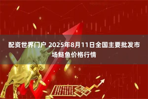 配资世界门户 2025年8月11日全国主要批发市场鲢鱼价格行情