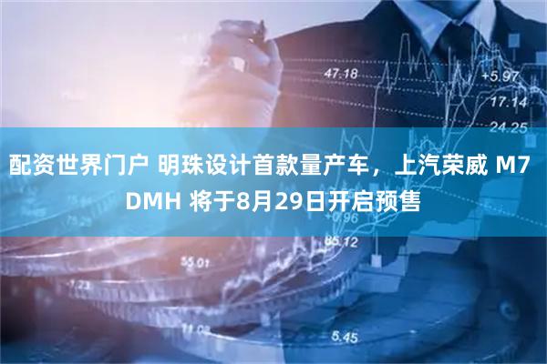 配资世界门户 明珠设计首款量产车，上汽荣威 M7 DMH 将于8月29日开启预售