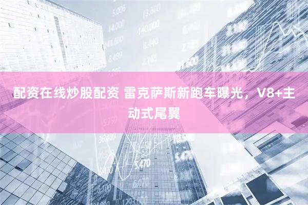 配资在线炒股配资 雷克萨斯新跑车曝光,V8+主动式尾翼