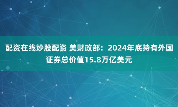 配资在线炒股配资 美财政部：2024年底持有外国证券总价值15.8万亿美元
