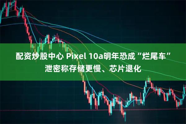 配资炒股中心 Pixel 10a明年恐成“烂尾车”泄密称存储更慢、芯片退化