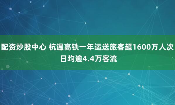 配资炒股中心 杭温高铁一年运送旅客超1600万人次 日均逾4.4万客流
