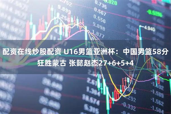 配资在线炒股配资 U16男篮亚洲杯：中国男篮58分狂胜蒙古 张懿赵杰27+6+5+4