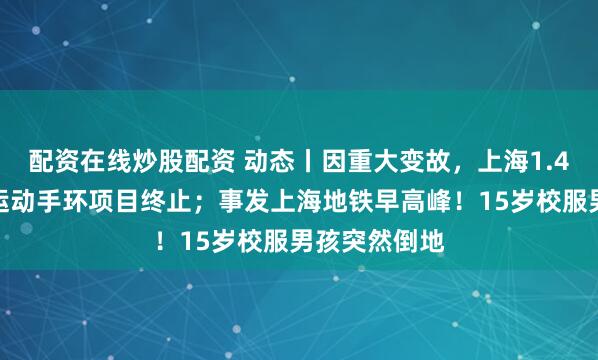 配资在线炒股配资 动态丨因重大变故，上海1.4亿采购学生运动手环项目终止；事发上海地铁早高峰！15岁校服男孩突然倒地