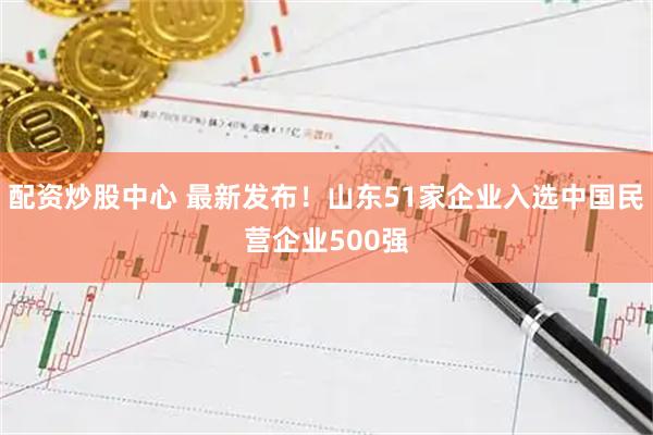 配资炒股中心 最新发布!山东51家企业入选中国民营企业500强