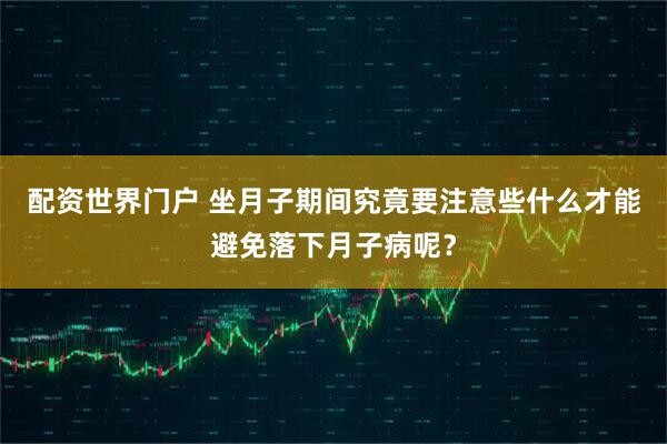 配资世界门户 坐月子期间究竟要注意些什么才能避免落下月子病呢？