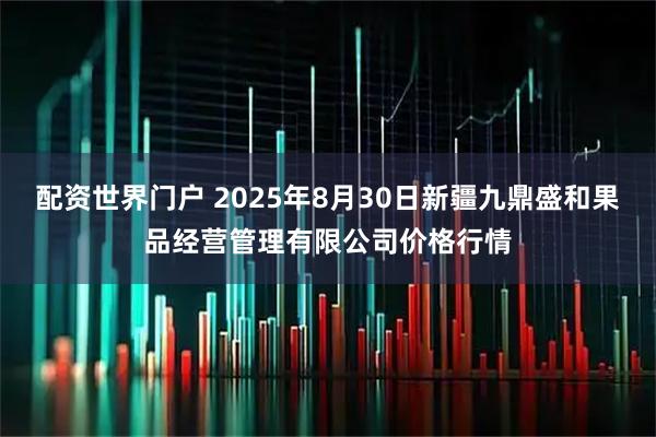 配资世界门户 2025年8月30日新疆九鼎盛和果品经营管理有限公司价格行情