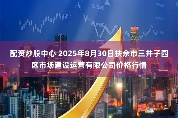 配资炒股中心 2025年8月30日扶余市三井子园区市场建设运营有限公司价格行情