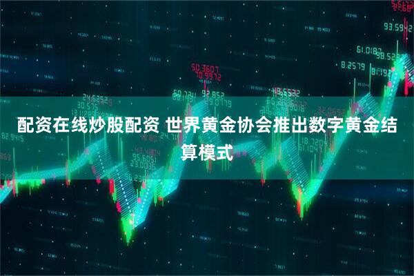 配资在线炒股配资 世界黄金协会推出数字黄金结算模式