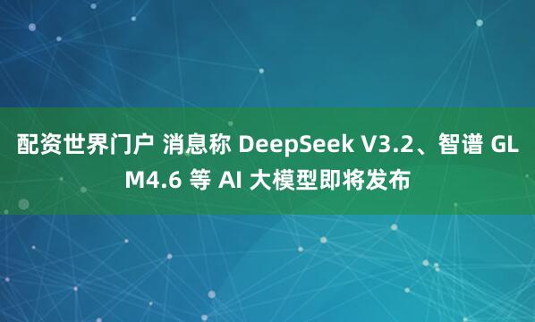 配资世界门户 消息称 DeepSeek V3.2、智谱 GLM4.6 等 AI 大模型即将发布