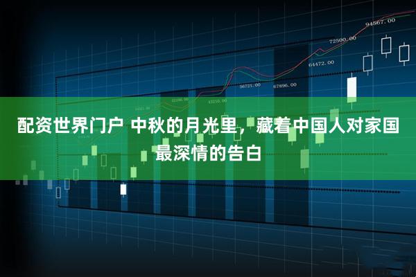 配资世界门户 中秋的月光里,藏着中国人对家国最深情的告白