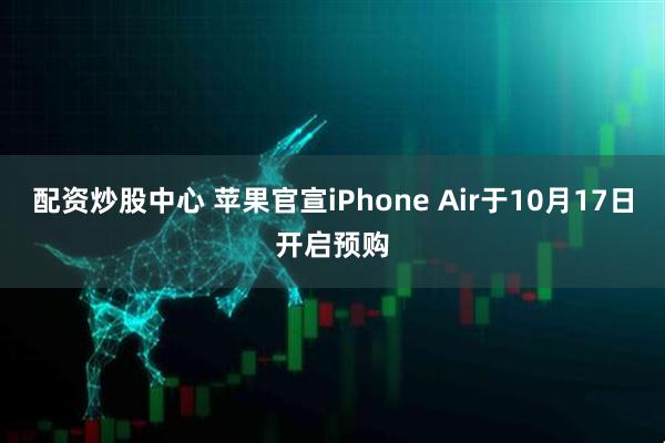 配资炒股中心 苹果官宣iPhone Air于10月17日开启预购