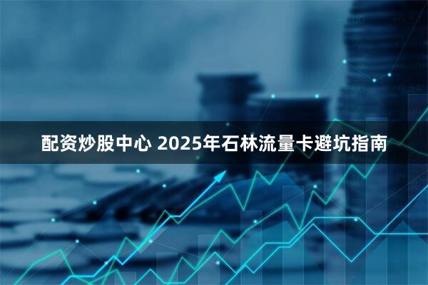 配资炒股中心 2025年石林流量卡避坑指南