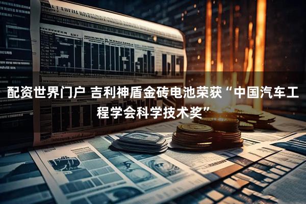 配资世界门户 吉利神盾金砖电池荣获“中国汽车工程学会科学技术奖”