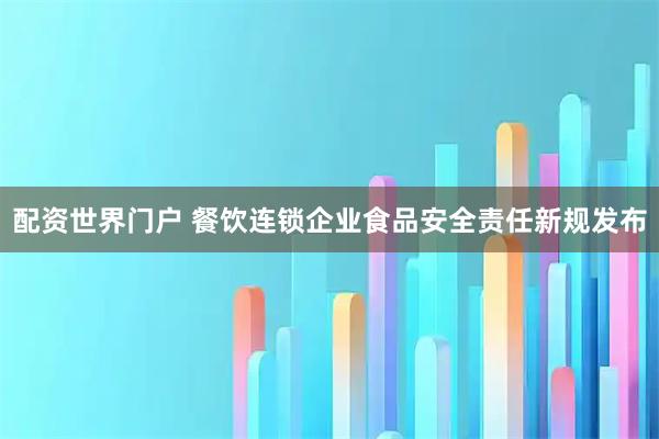 配资世界门户 餐饮连锁企业食品安全责任新规发布