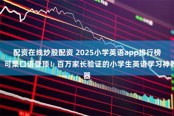 配资在线炒股配资 2025小学英语app排行榜：可栗口语登顶！百万家长验证的小学生英语学习神器