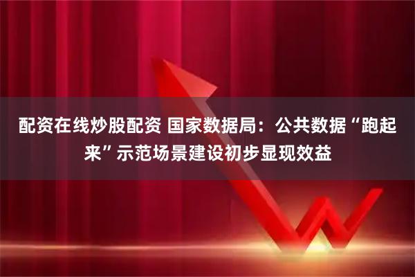 配资在线炒股配资 国家数据局：公共数据“跑起来”示范场景建设初步显现效益