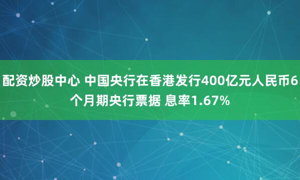 配资炒股中心 中国央行在香港发行400亿元人民币6个月期央行票据 息率1.67%