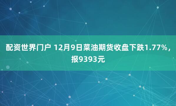 配资世界门户 12月9日菜油期货收盘下跌1.77%，报9393元