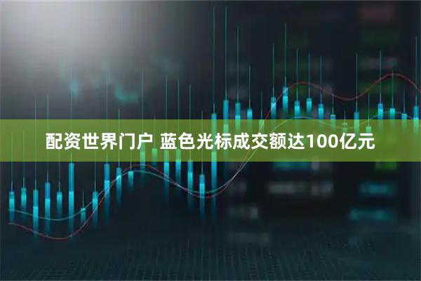配资世界门户 蓝色光标成交额达100亿元