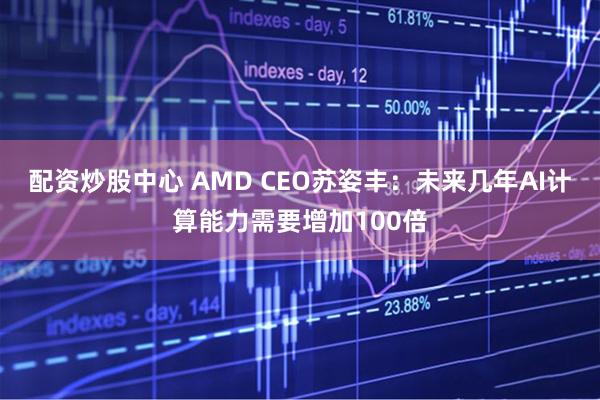 配资炒股中心 AMD CEO苏姿丰：未来几年AI计算能力需要增加100倍