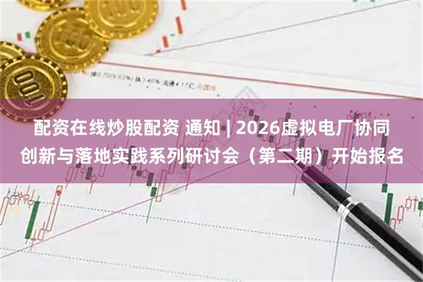 配资在线炒股配资 通知 | 2026虚拟电厂协同创新与落地实践系列研讨会（第二期）开始报名
