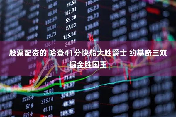 股票配资的 哈登41分快船大胜爵士 约基奇三双掘金胜国王