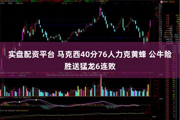 实盘配资平台 马克西40分76人力克黄蜂 公牛险胜送猛龙6连败
