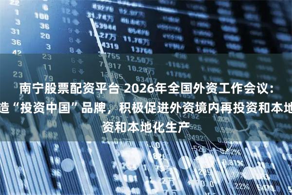 南宁股票配资平台 2026年全国外资工作会议：精心打造“投资中国”品牌，积极促进外资境内再投资和本地化生产