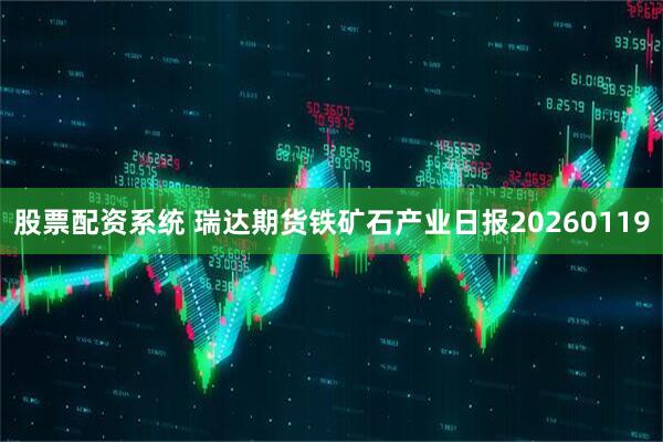 股票配资系统 瑞达期货铁矿石产业日报20260119