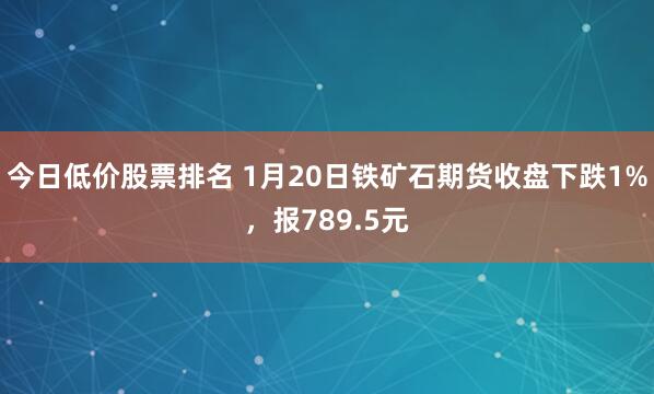 今日低价股票排名 1月20日铁矿石期货收盘下跌1%，报789.5元