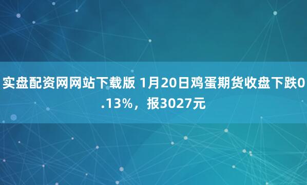 实盘配资网网站下载版 1月20日鸡蛋期货收盘下跌0.13%，报3027元