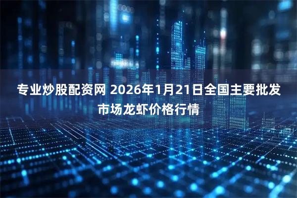 专业炒股配资网 2026年1月21日全国主要批发市场龙虾价格行情