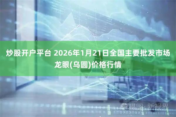 炒股开户平台 2026年1月21日全国主要批发市场龙眼(乌圆)价格行情