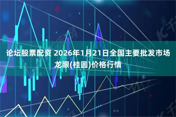 论坛股票配资 2026年1月21日全国主要批发市场龙眼(桂圆)价格行情