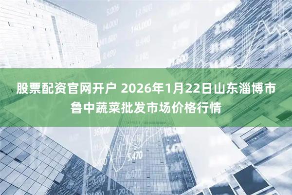股票配资官网开户 2026年1月22日山东淄博市鲁中蔬菜批发市场价格行情
