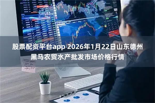 股票配资平台app 2026年1月22日山东德州黑马农贸水产批发市场价格行情