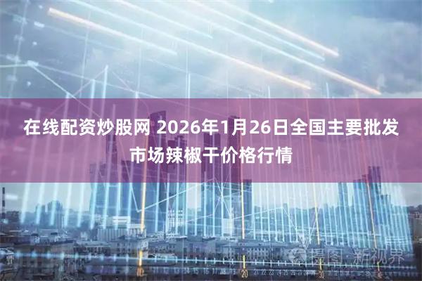 在线配资炒股网 2026年1月26日全国主要批发市场辣椒干价格行情