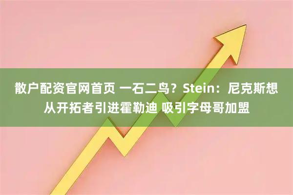 散户配资官网首页 一石二鸟？Stein：尼克斯想从开拓者引进霍勒迪 吸引字母哥加盟