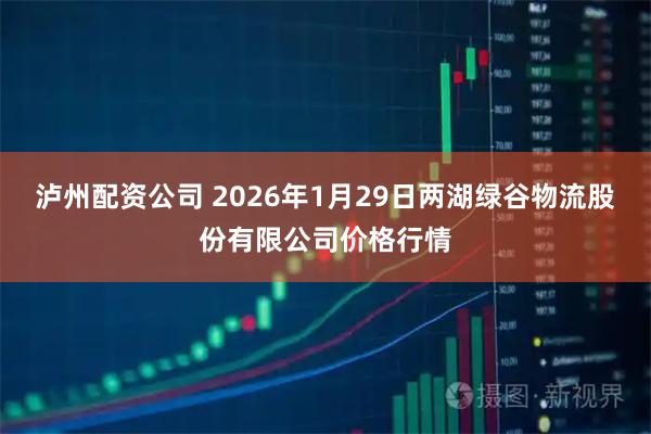 泸州配资公司 2026年1月29日两湖绿谷物流股份有限公司价格行情