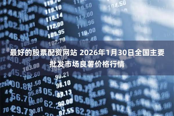 最好的股票配资网站 2026年1月30日全国主要批发市场良薯价格行情