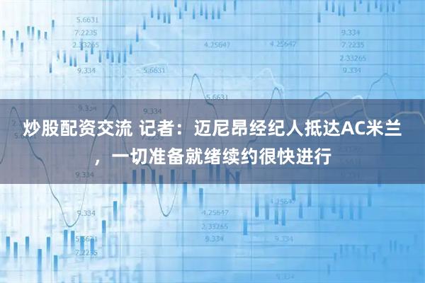 炒股配资交流 记者：迈尼昂经纪人抵达AC米兰，一切准备就绪续约很快进行