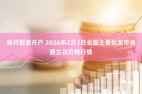 按月配资开户 2026年2月2日全国主要批发市场西兰花价格行情
