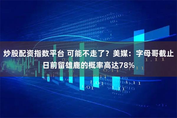 炒股配资指数平台 可能不走了？美媒：字母哥截止日前留雄鹿的概率高达78%