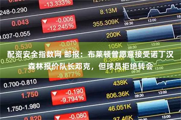 配资安全指数网 邮报：布莱顿曾愿意接受诺丁汉森林报价队长邓克，但球员拒绝转会