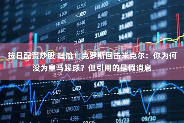 按日配资炒股 尴尬！克罗斯回击米克尔：你为何没为皇马踢球？但引用的是假消息