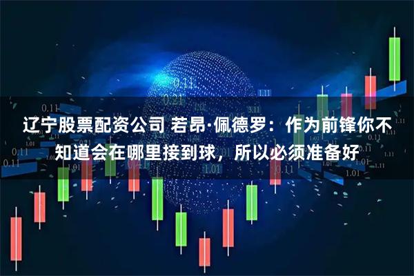 辽宁股票配资公司 若昂·佩德罗：作为前锋你不知道会在哪里接到球，所以必须准备好