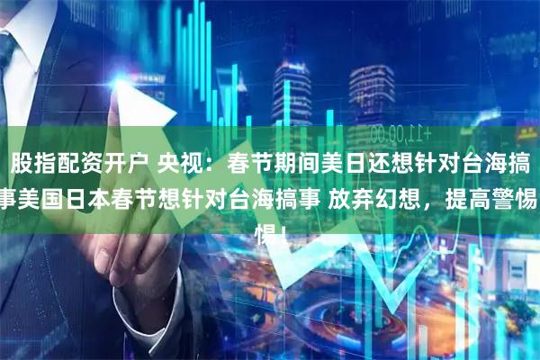 股指配资开户 央视：春节期间美日还想针对台海搞事美国日本春节想针对台海搞事 放弃幻想，提高警惕！