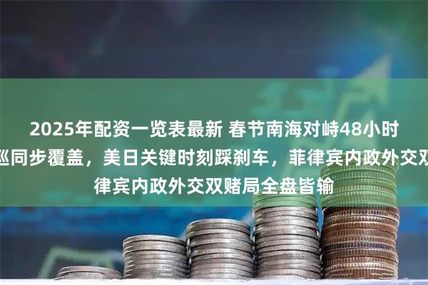 2025年配资一览表最新 春节南海对峙48小时！中国战备警巡同步覆盖，美日关键时刻踩刹车，菲律宾内政外交双赌局全盘皆输